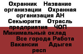 Охранник › Название организации ­ Охранная организация АН-Секьюрити › Отрасль предприятия ­ ЧОП › Минимальный оклад ­ 36 000 - Все города Работа » Вакансии   . Адыгея респ.